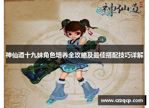 神仙道十九妹角色培养全攻略及最佳搭配技巧详解
